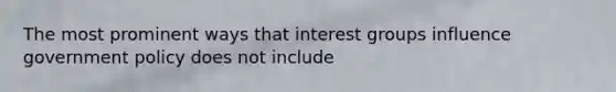The most prominent ways that interest groups influence government policy does not include
