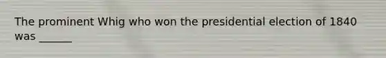 The prominent Whig who won the presidential election of 1840 was ______