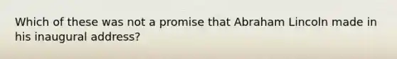 Which of these was not a promise that Abraham Lincoln made in his inaugural address?