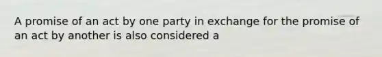 A promise of an act by one party in exchange for the promise of an act by another is also considered a