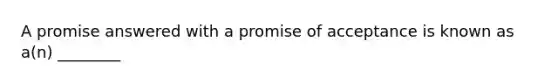 A promise answered with a promise of acceptance is known as​ a(n) ________