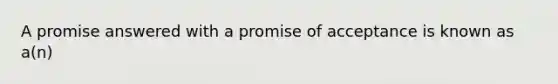 A promise answered with a promise of acceptance is known as a(n)