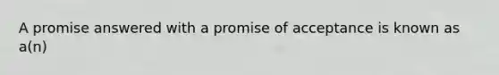 A promise answered with a promise of acceptance is known as​ a(n)