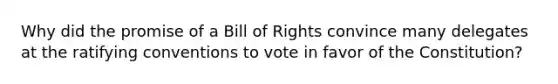 Why did the promise of a Bill of Rights convince many delegates at the ratifying conventions to vote in favor of the Constitution?