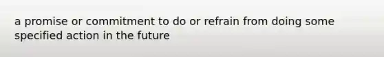 a promise or commitment to do or refrain from doing some specified action in the future