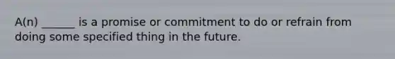 A(n) ______ is a promise or commitment to do or refrain from doing some specified thing in the future.