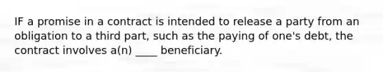 IF a promise in a contract is intended to release a party from an obligation to a third part, such as the paying of one's debt, the contract involves a(n) ____ beneficiary.