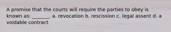 A promise that the courts will require the parties to obey is known as: _______. a. revocation b. rescission c. legal assent d. a voidable contract