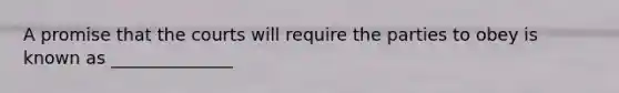 A promise that the courts will require the parties to obey is known as ______________