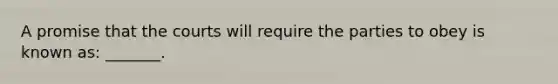 A promise that the courts will require the parties to obey is known as: _______.