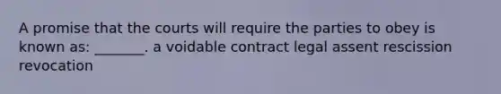 A promise that the courts will require the parties to obey is known as: _______. a voidable contract legal assent rescission revocation