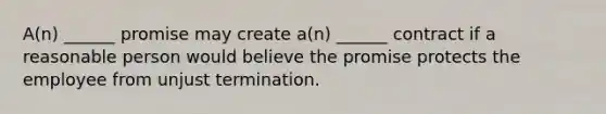 A(n) ______ promise may create a(n) ______ contract if a reasonable person would believe the promise protects the employee from unjust termination.