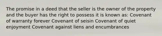 The promise in a deed that the seller is the owner of the property and the buyer has the right to possess it is known as: Covenant of warranty forever Covenant of seisin Covenant of quiet enjoyment Covenant against liens and encumbrances