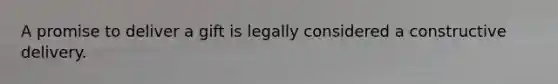 A promise to deliver a gift is legally considered a constructive delivery.