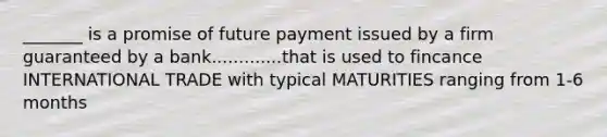 _______ is a promise of future payment issued by a firm guaranteed by a bank.............that is used to fincance INTERNATIONAL TRADE with typical MATURITIES ranging from 1-6 months