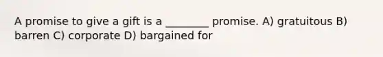 A promise to give a gift is a ________ promise. A) gratuitous B) barren C) corporate D) bargained for