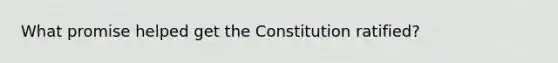 What promise helped get the Constitution ratified?