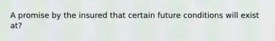 A promise by the insured that certain future conditions will exist at?