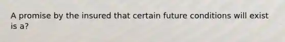 A promise by the insured that certain future conditions will exist is a?