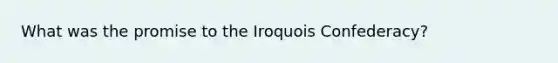 What was the promise to the Iroquois Confederacy?