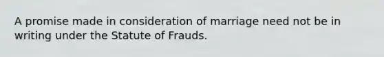 A promise made in consideration of marriage need not be in writing under the Statute of Frauds.