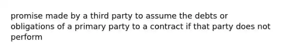 promise made by a third party to assume the debts or obligations of a primary party to a contract if that party does not perform