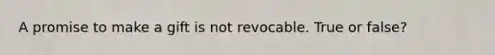 A promise to make a gift is not revocable. True or false?
