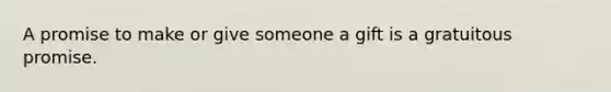 A promise to make or give someone a gift is a gratuitous promise.