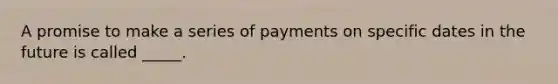 A promise to make a series of payments on specific dates in the future is called _____.