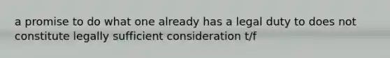 a promise to do what one already has a legal duty to does not constitute legally sufficient consideration t/f