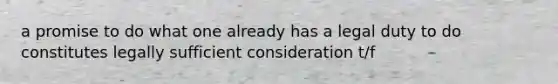 a promise to do what one already has a legal duty to do constitutes legally sufficient consideration t/f
