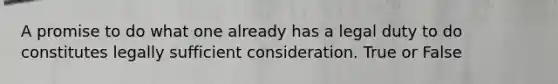 A promise to do what one already has a legal duty to do constitutes legally sufficient consideration. True or False