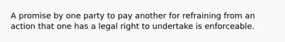 A promise by one party to pay another for refraining from an action that one has a legal right to undertake is enforceable.​