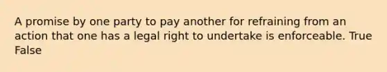 A promise by one party to pay another for refraining from an action that one has a legal right to undertake is enforceable.​ True False