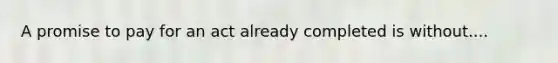 A promise to pay for an act already completed is without....