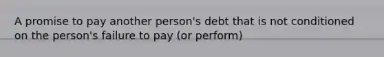 A promise to pay another person's debt that is not conditioned on the person's failure to pay (or perform)