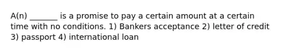 A(n) _______ is a promise to pay a certain amount at a certain time with no conditions. 1) Bankers acceptance 2) letter of credit 3) passport 4) international loan