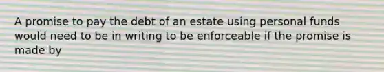 A promise to pay the debt of an estate using personal funds would need to be in writing to be enforceable if the promise is made by