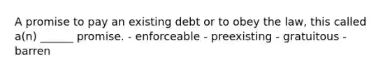 A promise to pay an existing debt or to obey the law, this called a(n) ______ promise. - enforceable - preexisting - gratuitous - barren