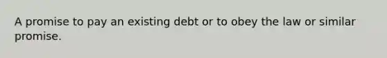 A promise to pay an existing debt or to obey the law or similar promise.