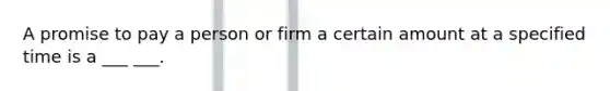 A promise to pay a person or firm a certain amount at a specified time is a ___ ___.