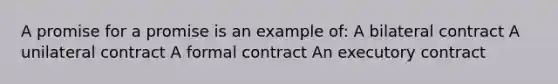 A promise for a promise is an example of: A bilateral contract A unilateral contract A formal contract An executory contract