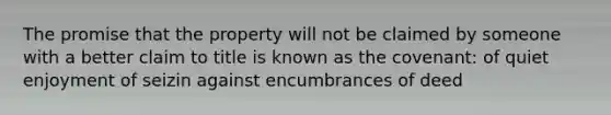 The promise that the property will not be claimed by someone with a better claim to title is known as the covenant: of quiet enjoyment of seizin against encumbrances of deed