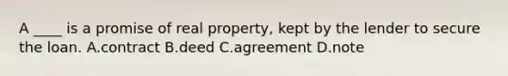 A ____ is a promise of real property, kept by the lender to secure the loan. A.contract B.deed C.agreement D.note