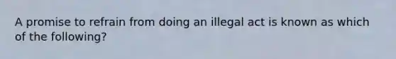 A promise to refrain from doing an illegal act is known as which of the following?