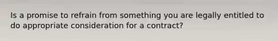 Is a promise to refrain from something you are legally entitled to do appropriate consideration for a contract?