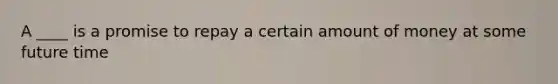 A ____ is a promise to repay a certain amount of money at some future time
