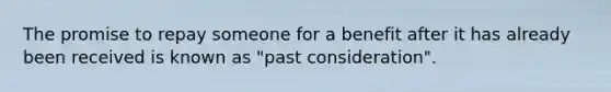 The promise to repay someone for a benefit after it has already been received is known as "past consideration".