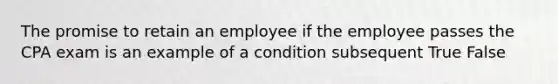 The promise to retain an employee if the employee passes the CPA exam is an example of a condition subsequent True False