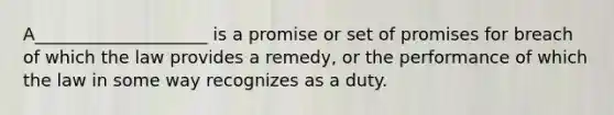 A____________________ is a promise or set of promises for breach of which the law provides a remedy, or the performance of which the law in some way recognizes as a duty.